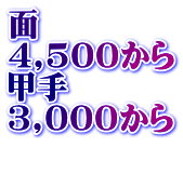 面 4,500から 甲手 3,000から 　